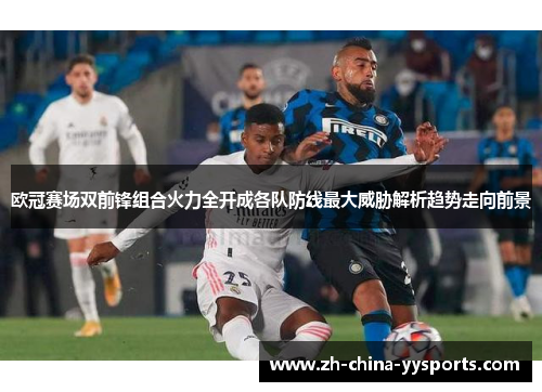 欧冠赛场双前锋组合火力全开成各队防线最大威胁解析趋势走向前景