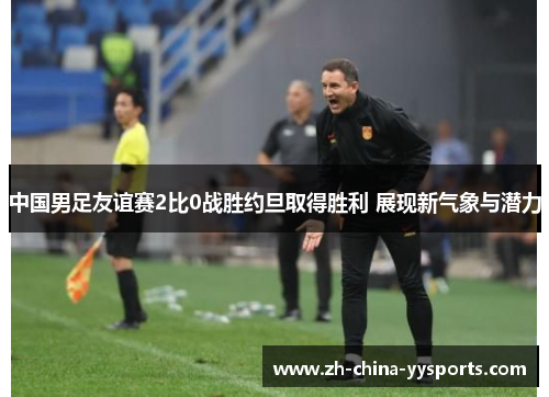 中国男足友谊赛2比0战胜约旦取得胜利 展现新气象与潜力