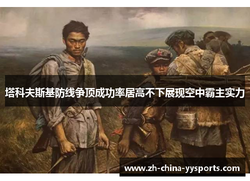 塔科夫斯基防线争顶成功率居高不下展现空中霸主实力