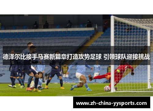 德泽尔比接手马赛新篇章打造攻势足球 引领球队迎接挑战 德泽尔比接手马赛新篇章打造攻势足球 引领球队迎接挑战