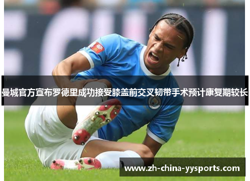 曼城官方宣布罗德里成功接受膝盖前交叉韧带手术预计康复期较长