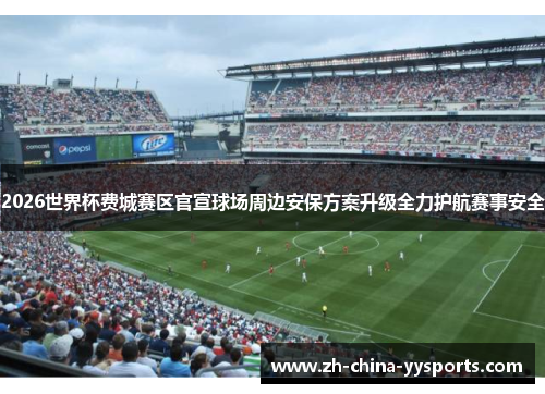 2026世界杯费城赛区官宣球场周边安保方案升级全力护航赛事安全