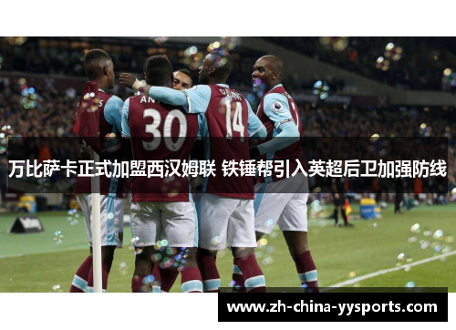 万比萨卡正式加盟西汉姆联 铁锤帮引入英超后卫加强防线 万比萨卡正式加盟西汉姆联 铁锤帮引入英超后卫加强防线