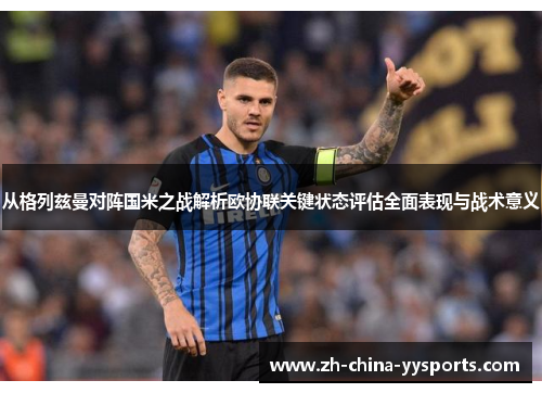 从格列兹曼对阵国米之战解析欧协联关键状态评估全面表现与战术意义