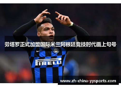 劳塔罗正式加盟国际米兰阿根廷竞技时代画上句号 劳塔罗正式加盟国际米兰阿根廷竞技时代画上句号