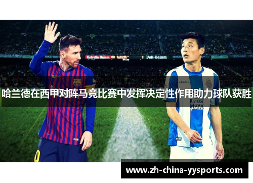 哈兰德在西甲对阵马竞比赛中发挥决定性作用助力球队获胜 哈兰德在西甲对阵马竞比赛中发挥决定性作用助力球队获胜