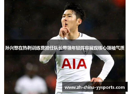 孙兴慜在热刺训练营担任队长带领年轻阵容展现核心领袖气质 孙兴慜在热刺训练营担任队长带领年轻阵容展现核心领袖气质