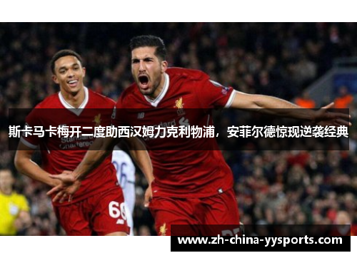 斯卡马卡梅开二度助西汉姆力克利物浦，安菲尔德惊现逆袭经典