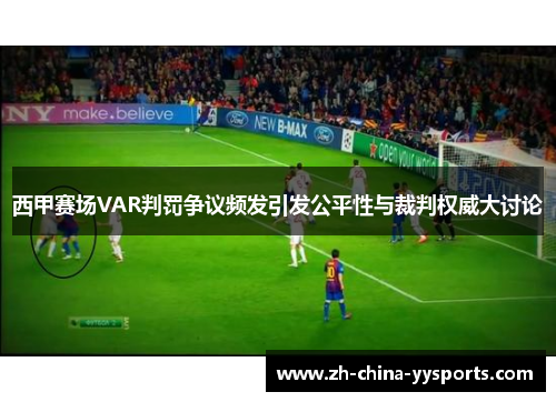 西甲赛场VAR判罚争议频发引发公平性与裁判权威大讨论
