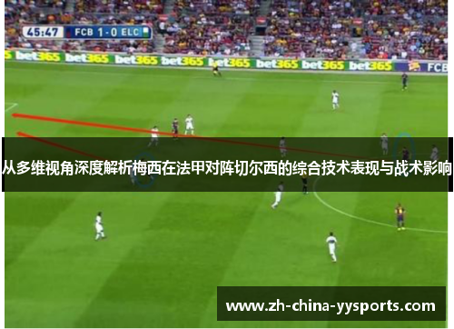 从多维视角深度解析梅西在法甲对阵切尔西的综合技术表现与战术影响