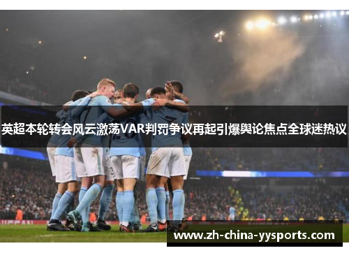 英超本轮转会风云激荡VAR判罚争议再起引爆舆论焦点全球迷热议 英超本轮转会风云激荡VAR判罚争议再起引爆舆论焦点全球迷热议