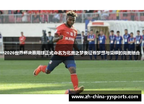 2026世界杯决赛用球正式命名为北美之梦象征着梦想与荣耀的完美结合 2026世界杯决赛用球正式命名为北美之梦象征着梦想与荣耀的完美结合