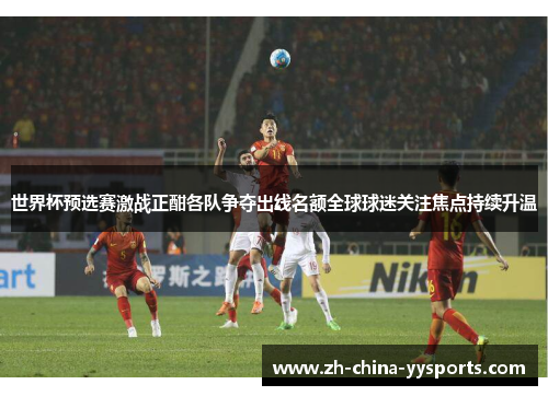 世界杯预选赛激战正酣各队争夺出线名额全球球迷关注焦点持续升温 世界杯预选赛激战正酣各队争夺出线名额全球球迷关注焦点持续升温