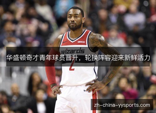 华盛顿奇才青年球员晋升,轮换阵容迎来新鲜活力 华盛顿奇才青年球员晋升,轮换阵容迎来新鲜活力